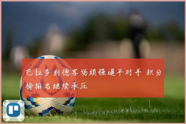 巴拉多利德客场顽强逼平对手 积分榜排名继续承压