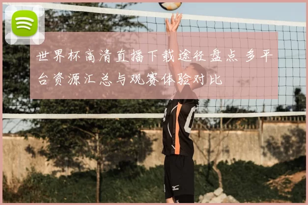 世界杯高清直播下载途径盘点 多平台资源汇总与观赛体验对比
