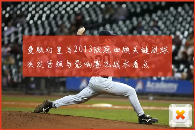 曼联对皇马2013欧冠回顾关键进球决定晋级与影响赛况战术看点