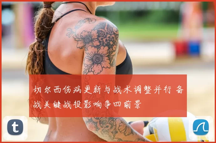 切尔西伤病更新与战术调整并行 备战关键战役影响争四前景