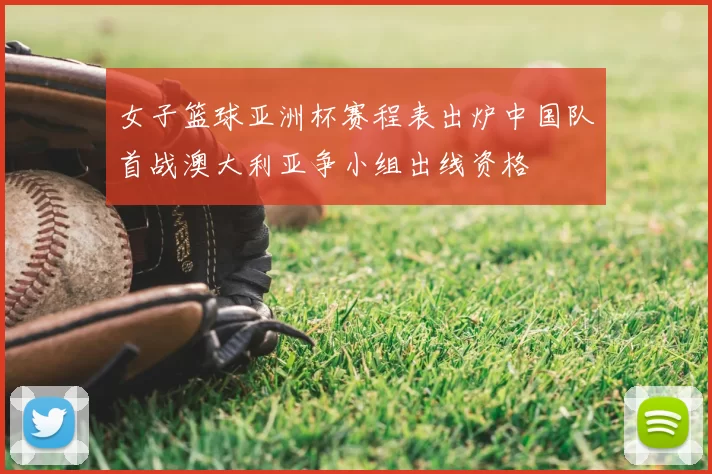 女子篮球亚洲杯赛程表出炉中国队首战澳大利亚争小组出线资格