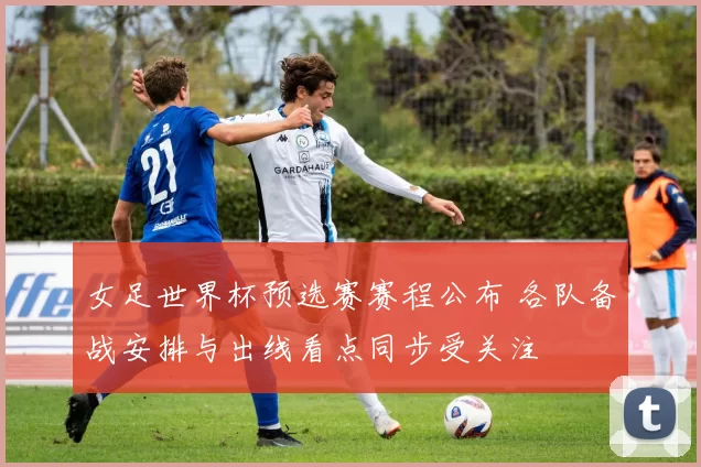 女足世界杯预选赛赛程公布 各队备战安排与出线看点同步受关注