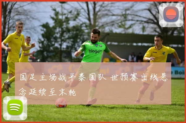国足主场战平泰国队 世预赛出线悬念延续至末轮
