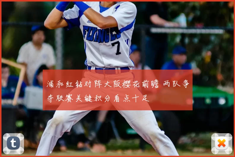 浦和红钻对阵大阪樱花前瞻 两队争夺联赛关键积分看点十足