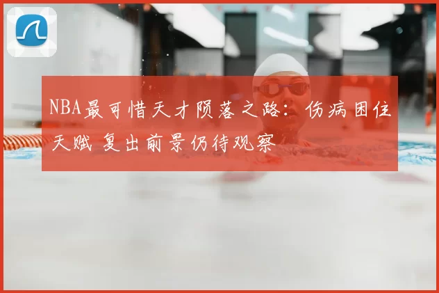 NBA最可惜天才陨落之路：伤病困住天赋 复出前景仍待观察