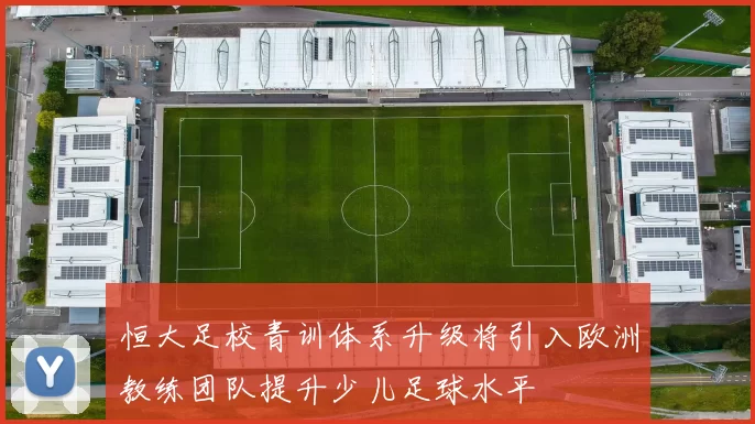 恒大足校青训体系升级将引入欧洲教练团队提升少儿足球水平