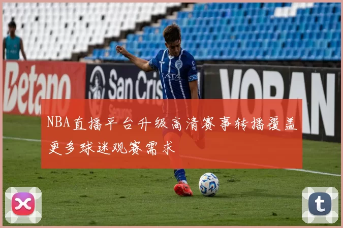 NBA直播平台升级高清赛事转播覆盖更多球迷观赛需求