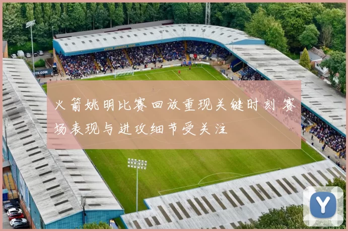 火箭姚明比赛回放重现关键时刻 赛场表现与进攻细节受关注