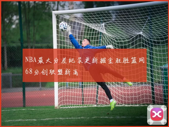 NBA最大分差纪录更新掘金狂胜篮网68分创联盟新高