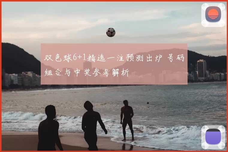 双色球6+1精选一注预测出炉 号码组合与中奖参考解析