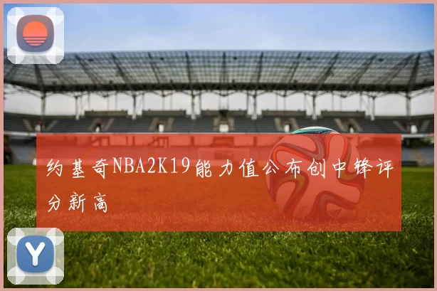 约基奇NBA2K19能力值公布创中锋评分新高