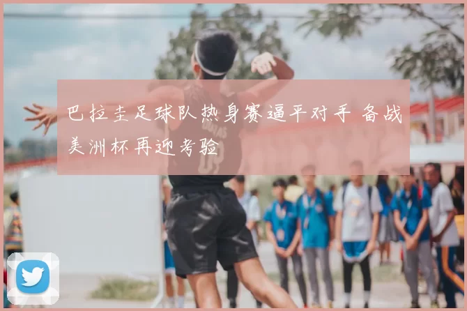 巴拉圭足球队热身赛逼平对手 备战美洲杯再迎考验