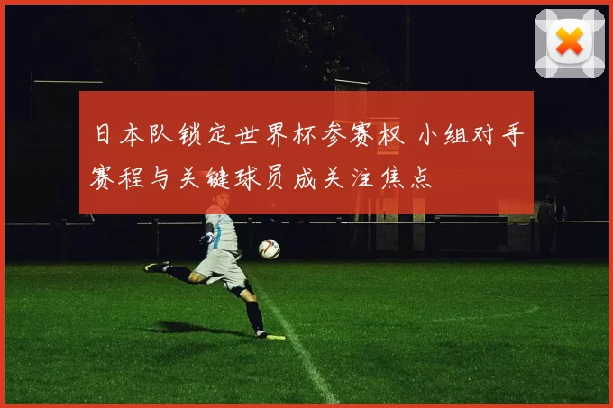 日本队锁定世界杯参赛权 小组对手赛程与关键球员成关注焦点