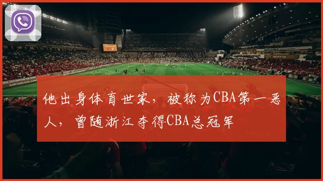 他出身体育世家，被称为CBA第一恶人，曾随浙江夺得CBA总冠军