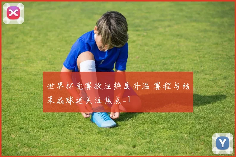 世界杯竞赛投注热度升温 赛程与结果成球迷关注焦点_1