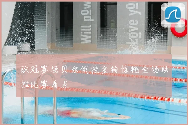 欧冠赛场贝尔倒挂金钩惊艳全场助推比赛看点