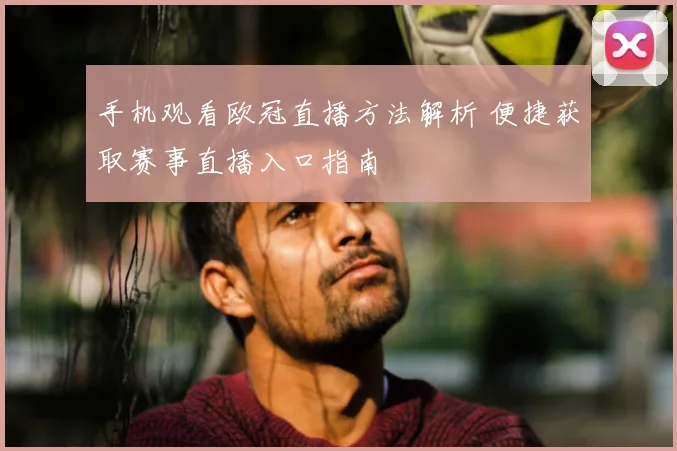 手机观看欧冠直播方法解析 便捷获取赛事直播入口指南