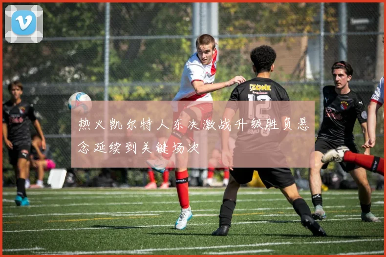 热火凯尔特人东决激战升级胜负悬念延续到关键场次