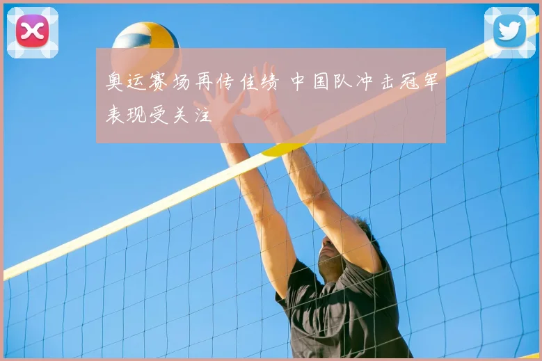 奥运赛场再传佳绩 中国队冲击冠军表现受关注