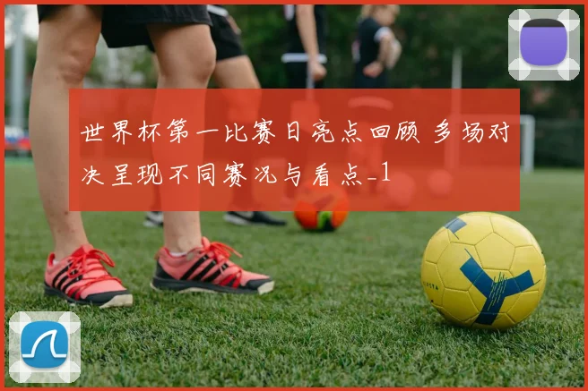 世界杯第一比赛日亮点回顾 多场对决呈现不同赛况与看点_1