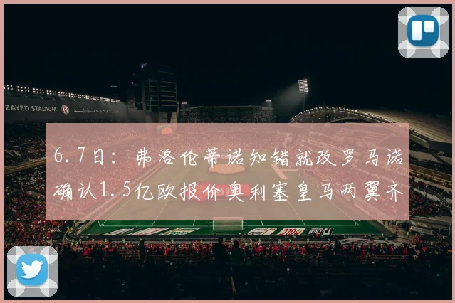 6.7日：弗洛伦蒂诺知错就改罗马诺确认1.5亿欧报价奥利塞皇马两翼齐飞_球员_欧冠_拜仁慕尼黑