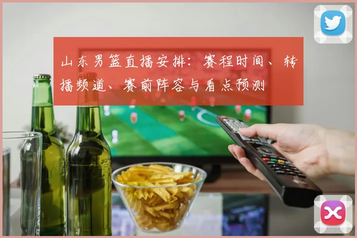 山东男篮直播安排：赛程时间、转播频道、赛前阵容与看点预测