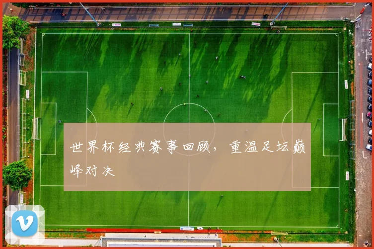 世界杯经典赛事回顾，重温足坛巅峰对决