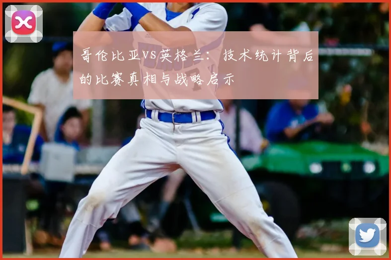 哥伦比亚vs英格兰：技术统计背后的比赛真相与战略启示