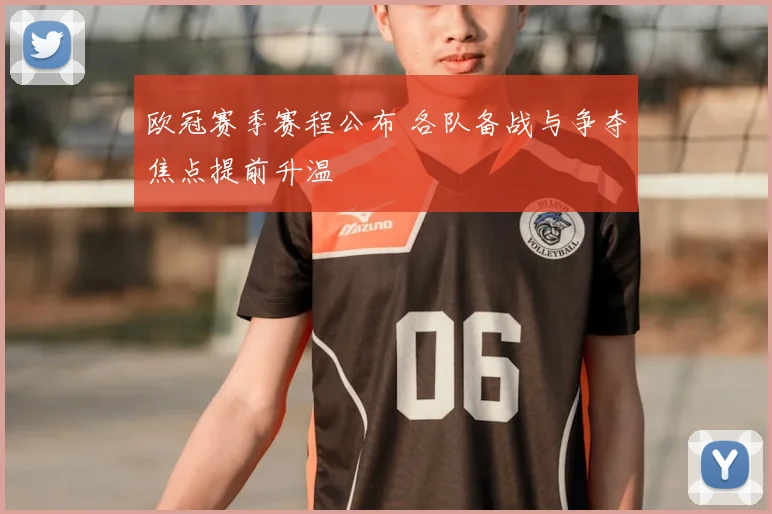欧冠赛季赛程公布 各队备战与争夺焦点提前升温