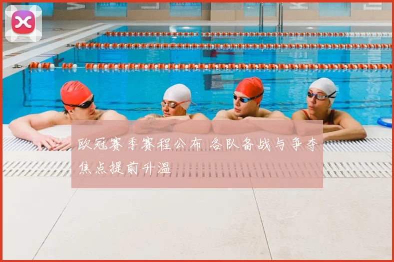 欧冠赛季赛程公布 各队备战与争夺焦点提前升温