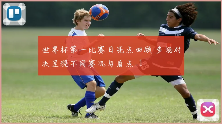 世界杯第一比赛日亮点回顾 多场对决呈现不同赛况与看点_1