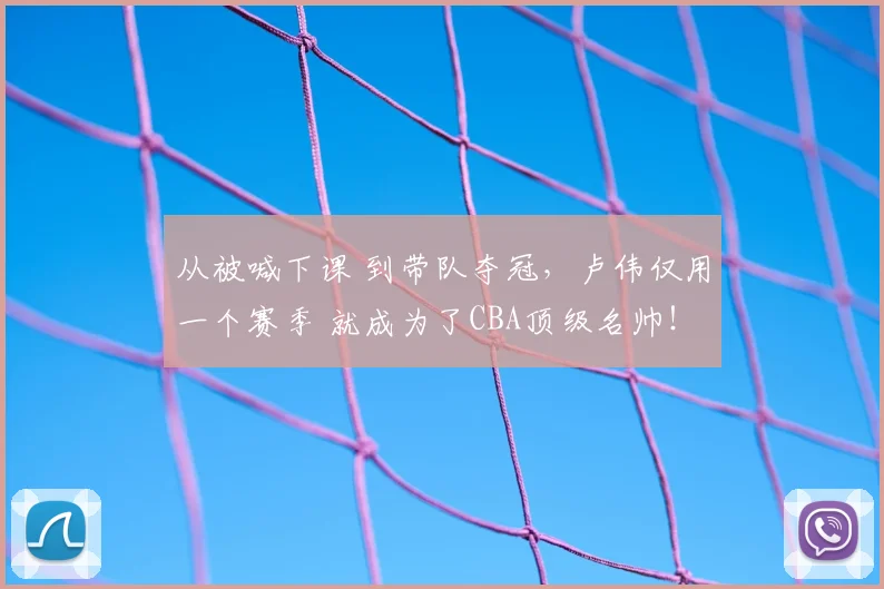 从被喊下课 到带队夺冠，卢伟仅用一个赛季 就成为了CBA顶级名帅！
