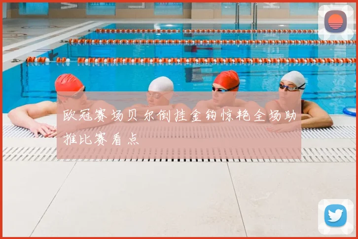 欧冠赛场贝尔倒挂金钩惊艳全场助推比赛看点