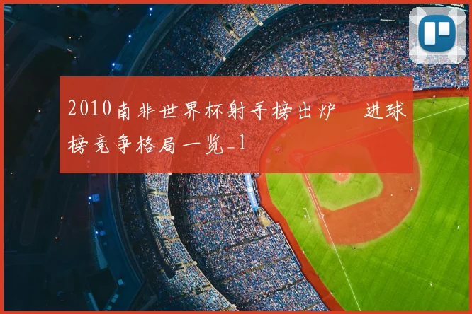 2010南非世界杯射手榜出炉　进球榜竞争格局一览_1