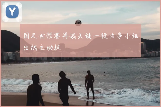 国足世预赛再战关键一役力争小组出线主动权
