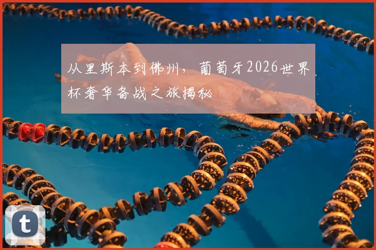 从里斯本到佛州，葡萄牙2026世界杯奢华备战之旅揭秘