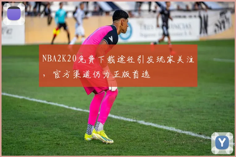 NBA2K20免费下载途径引发玩家关注,官方渠道仍为正版首选