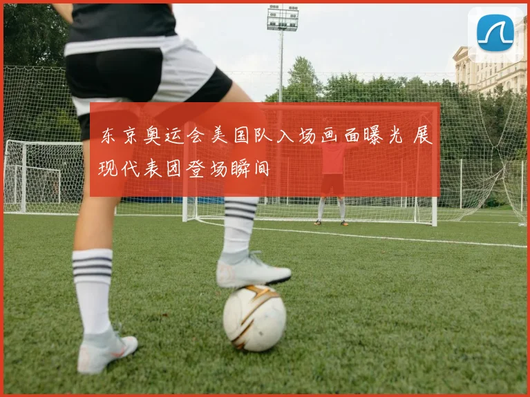 东京奥运会美国队入场画面曝光 展现代表团登场瞬间