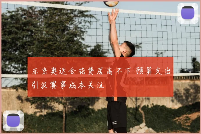东京奥运会花费居高不下 预算支出引发赛事成本关注