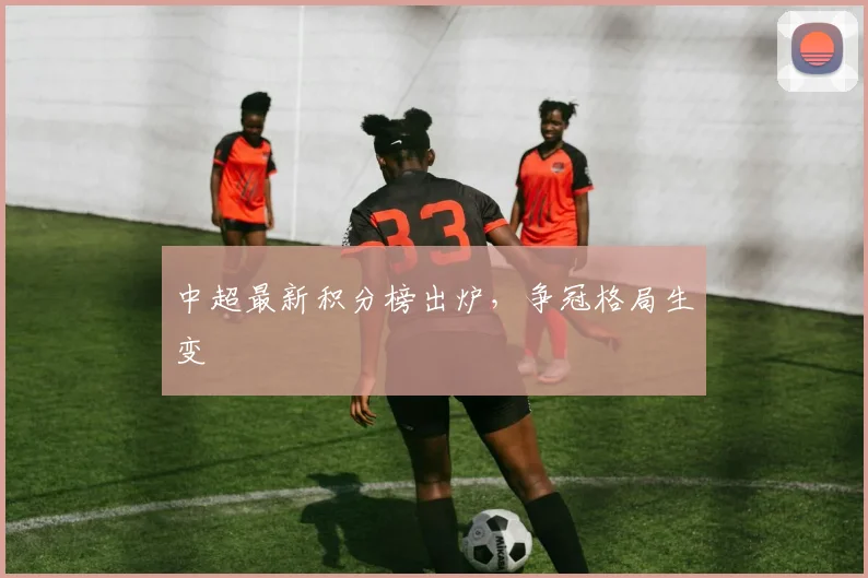 中超最新积分榜出炉,争冠格局生变