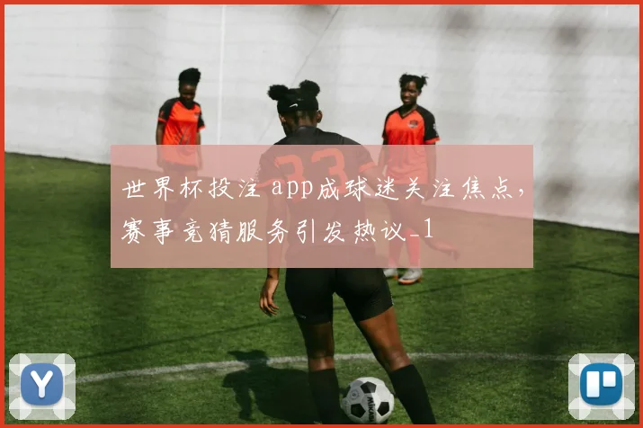 世界杯投注 app成球迷关注焦点，赛事竞猜服务引发热议_1
