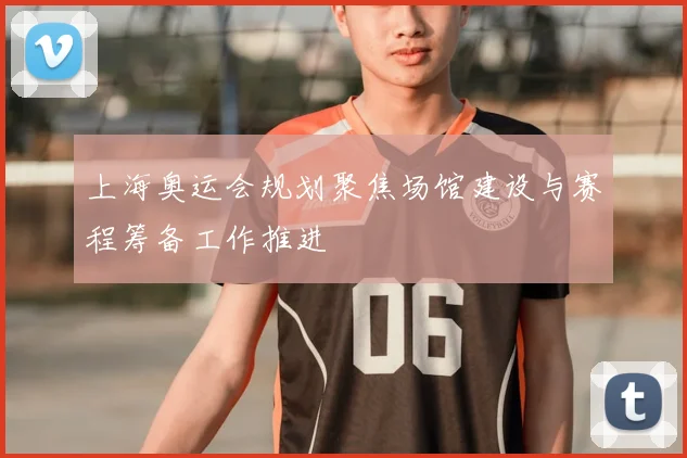 上海奥运会规划聚焦场馆建设与赛程筹备工作推进