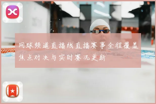 网球频道直播线直播赛事全程覆盖焦点对决与实时赛况更新