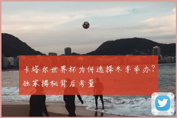 卡塔尔世界杯为何选择冬季举办？独家揭秘背后考量