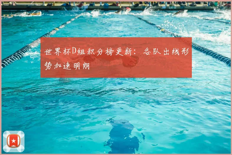 世界杯D组积分榜更新：各队出线形势加速明朗