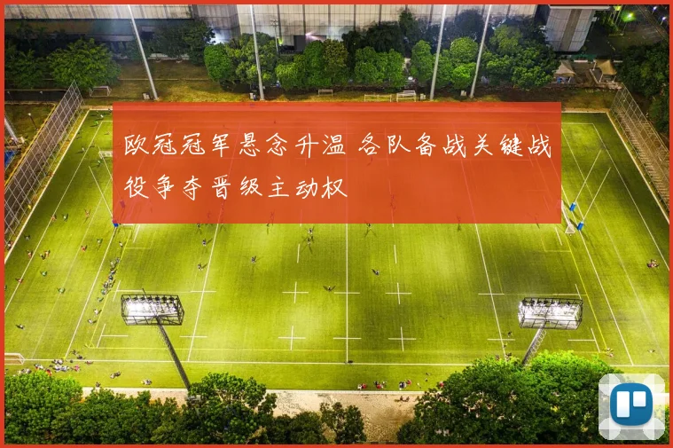 欧冠冠军悬念升温 各队备战关键战役争夺晋级主动权