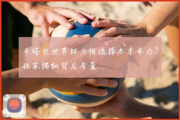 卡塔尔世界杯为何选择冬季举办？独家揭秘背后考量