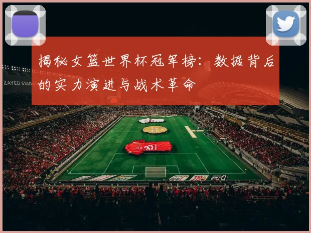 揭秘女篮世界杯冠军榜：数据背后的实力演进与战术革命
