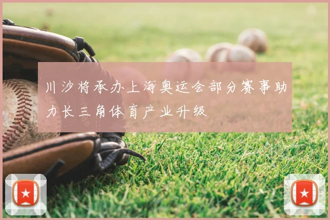 川沙将承办上海奥运会部分赛事助力长三角体育产业升级