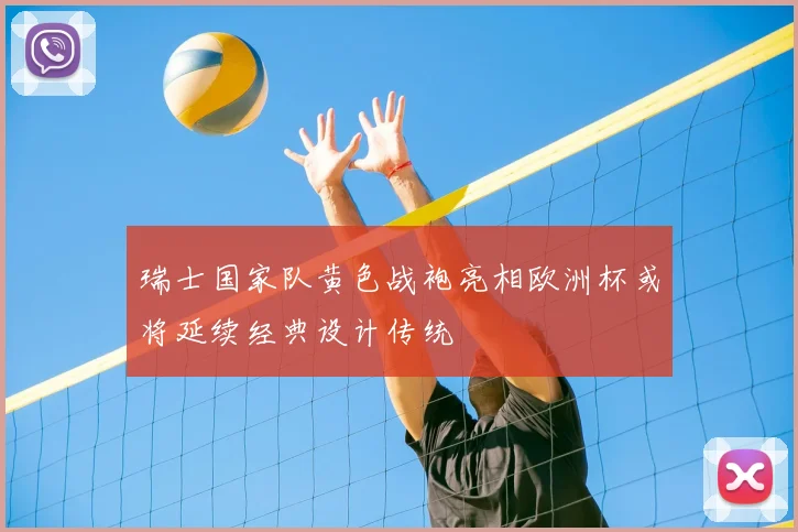 瑞士国家队黄色战袍亮相欧洲杯或将延续经典设计传统